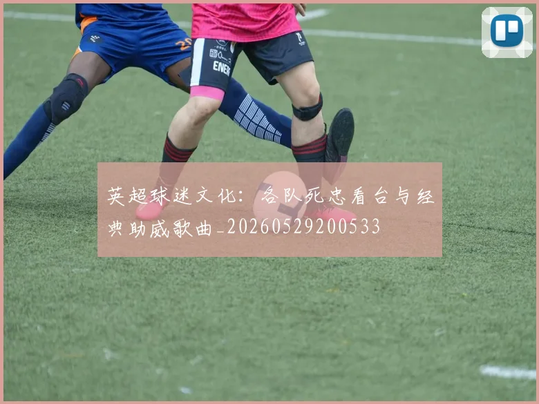 英超球迷文化：各队死忠看台与经典助威歌曲_20260529200533