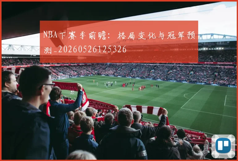 NBA下赛季前瞻:格局变化与冠军预测_20260526125326