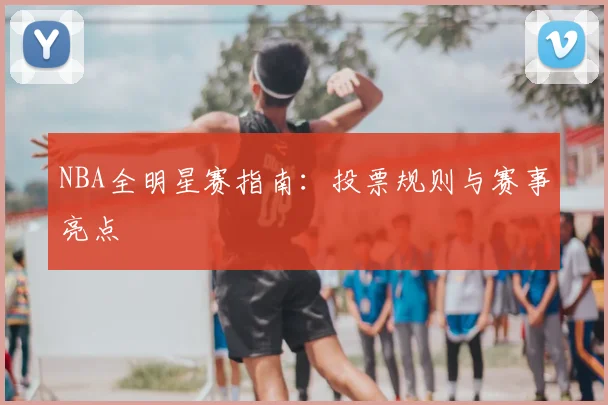 NBA全明星赛指南：投票规则与赛事亮点