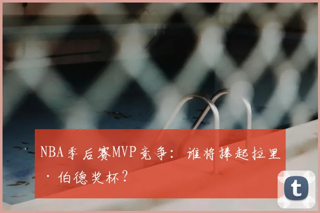 NBA季后赛MVP竞争:谁将捧起拉里·伯德奖杯?