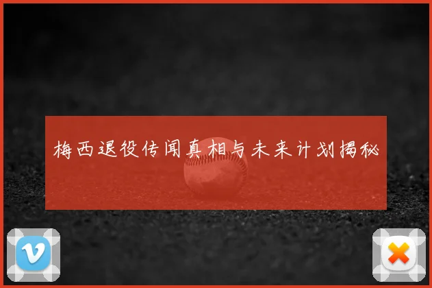 梅西退役传闻真相与未来计划揭秘