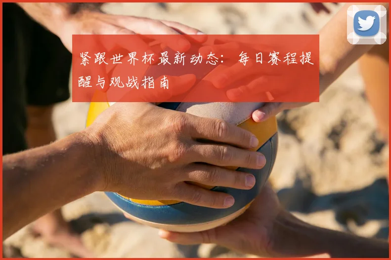 紧跟世界杯最新动态：每日赛程提醒与观战指南
