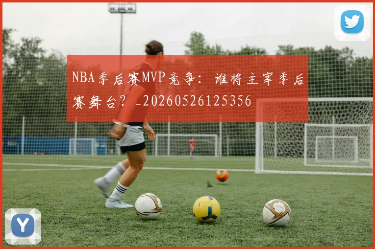 NBA季后赛MVP竞争:谁将主宰季后赛舞台?_20260526125356
