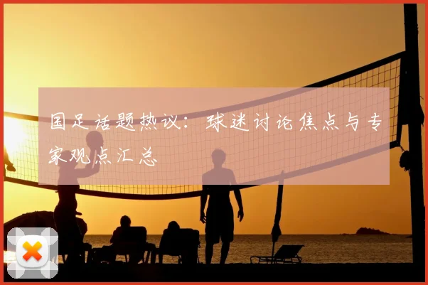 国足话题热议：球迷讨论焦点与专家观点汇总