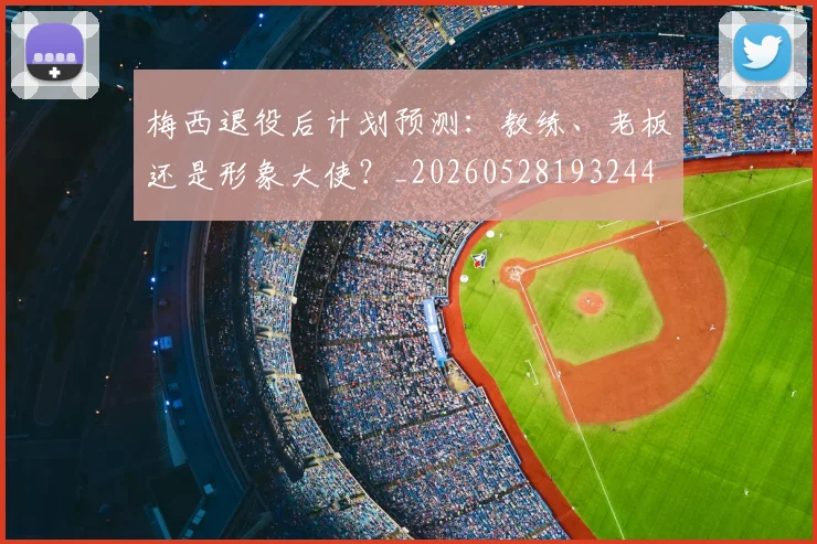 梅西退役后计划预测：教练、老板还是形象大使？_20260528193244