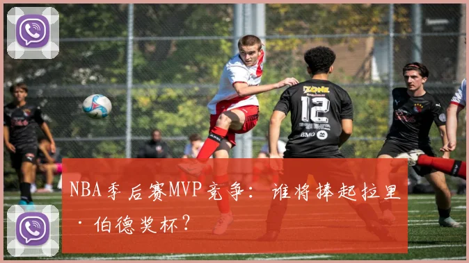 NBA季后赛MVP竞争：谁将捧起拉里·伯德奖杯？
