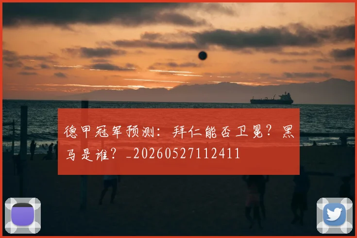 德甲冠军预测：拜仁能否卫冕？黑马是谁？_20260527112411