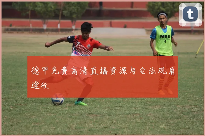 德甲免费高清直播资源与合法观看途径