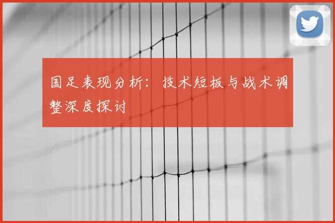 国足表现分析：技术短板与战术调整深度探讨